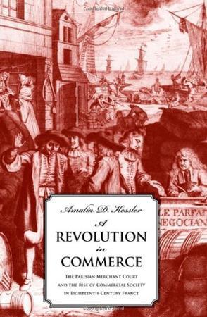 A revolution in commerce the Parisian merchant court and the rise of commercial society in eighteenth-century France