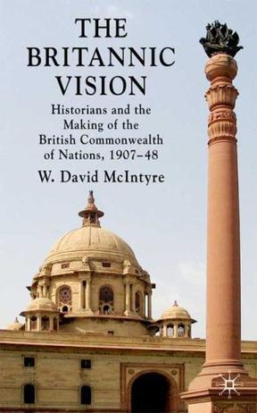 The Britannic vision historians and the making of the British Commonwealth of Nations, 1907-48