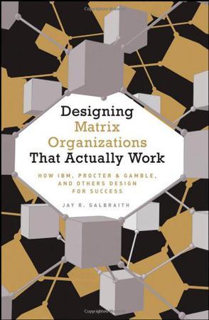 Designing matrix organizations that actually work how IBM, Procter & Gamble, and others design for success