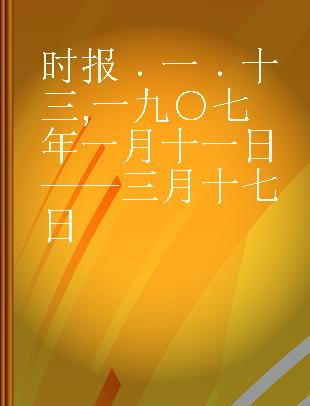 时报 一 十三 一九○七年一月十一日——三月十七日