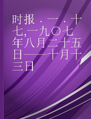 时报 一 十七 一九○七年八月二十五日——十月十三日