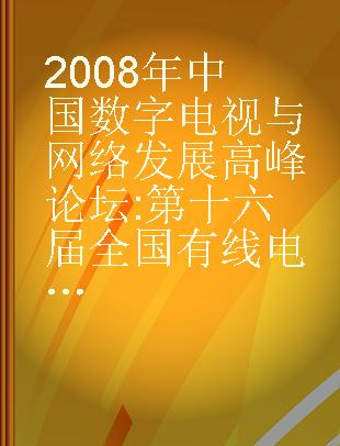 2008年中国数字电视与网络发展高峰论坛 第十六届全国有线电视综合信息网学会研讨会论文集