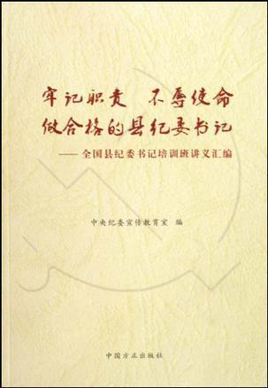 牢记职责 不辱使命做合格的县纪委书记 全国县纪委书记培训班讲义汇编