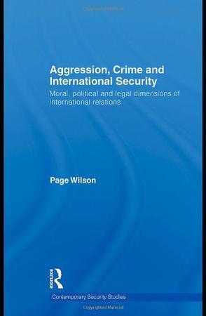 Aggression, crime, and international security moral, political, and legal dimensions of international relations