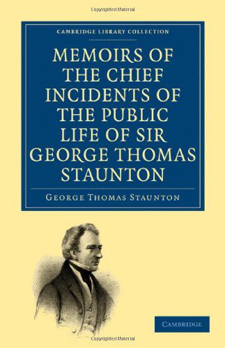 Memoirs of the chief incidents of the public life of Sir George Thomas Staunton one of the king's commissioners to the court of Pekin, and afterwards for some time member of parliament for south Hampshire