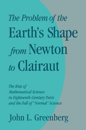 The problem of the Earth's shape from Newton to Clairaut the rise of mathematical science in eighteenth- century Paris and the fall of 'normal' science