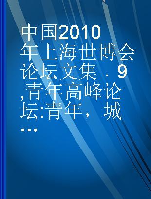 中国2010年上海世博会论坛文集 9 青年高峰论坛 青年，城市，未来