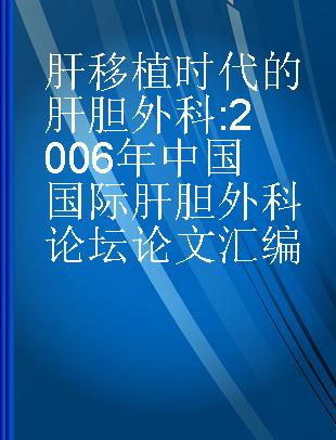 肝移植时代的肝胆外科 2006年中国国际肝胆外科论坛论文汇编