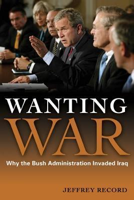 Wanting war why the Bush administration invaded Iraq