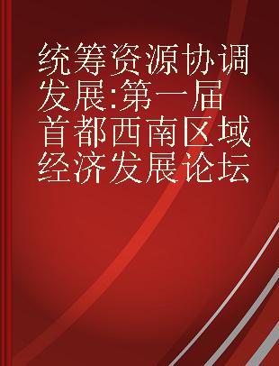 统筹资源 协调发展 第一届首都西南区域经济发展论坛