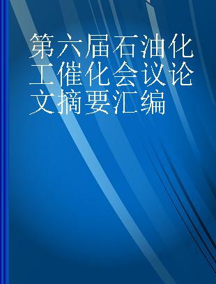 第六届石油化工催化会议论文摘要汇编