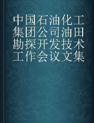 中国石油化工集团公司油田勘探开发技术工作会议文集