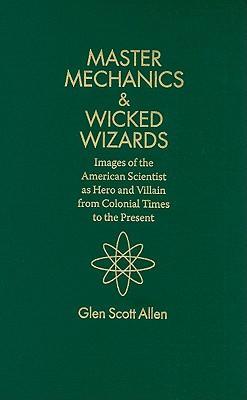 Master mechanics & wicked wizards images of the American scientist as hero and villain from colonial times to the present