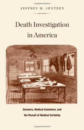 Death investigation in America coroners, medical examiners, and the pursuit of medical certainty