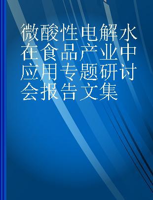 微酸性电解水在食品产业中应用专题研讨会报告文集