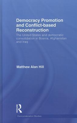 Democracy promotion and conflict-based reconstruction the United States and democratic consolidation in Bosnia, Afghanistan and Iraq