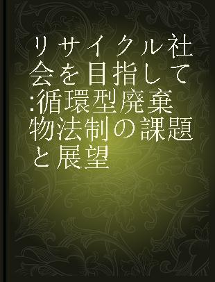 リサイクル社会を目指して 循環型廃棄物法制の課題と展望