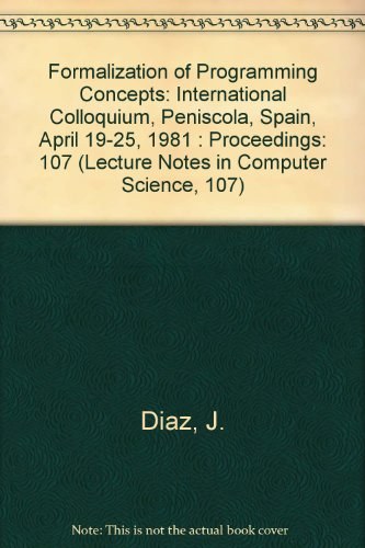 Formalization of programming concepts international colloquium, Peniscola, Spain, April 19-25, 1981 : proceedings