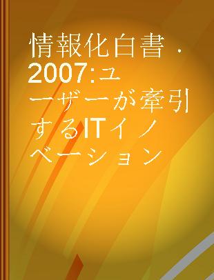 情報化白書 2007 ユーザーが牽引するITイノベーション