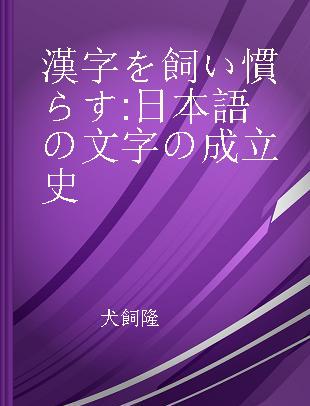 漢字を飼い慣らす 日本語の文字の成立史