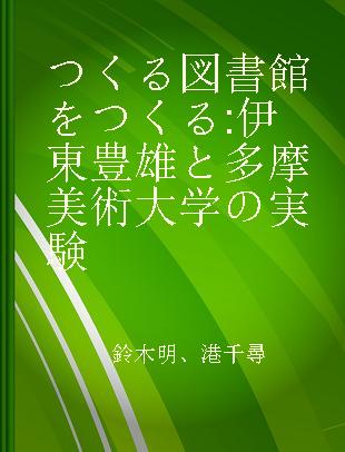 つくる図書館をつくる 伊東豊雄と多摩美術大学の実験