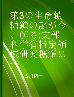 第3の生命鎖糖鎖の謎が今、解る 文部科学省特定領域研究糖鎖によるタンパク質と分子複合体の機能調節functional glycomics研究成果公開発表シンポジウム