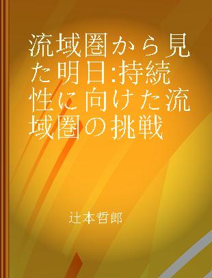 流域圏から見た明日 持続性に向けた流域圏の挑戦