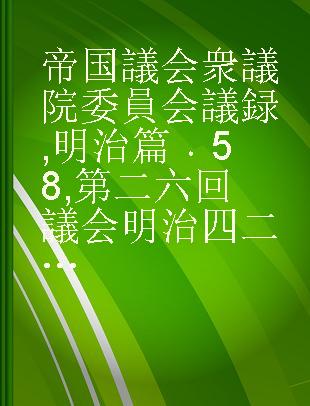 帝国議会 衆議院委員会議録 明治篇 58 第二六回議会明治四二年