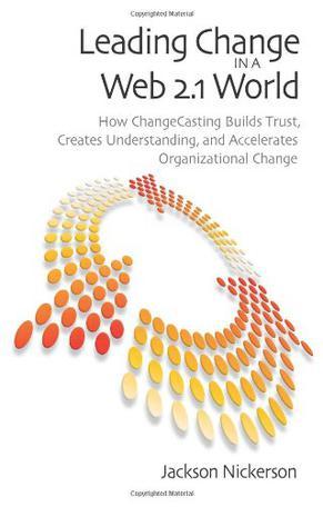 Leading change in a Web 2.1 world how ChangeCasting builds trust, creates understanding, and accelerates organizational change