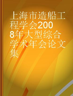 上海市造船工程学会2008年大型综合学术年会论文集