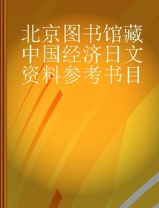 北京图书馆藏中国经济日文资料参考书目