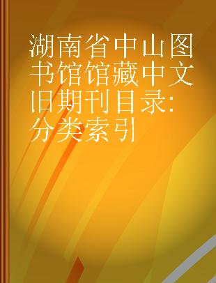 湖南省中山图书馆馆藏中文旧期刊目录 分类索引