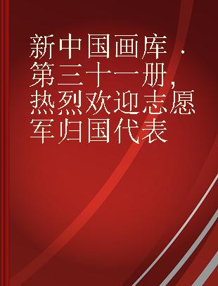 新中国画库 第三十一册 热烈欢迎志愿军归国代表