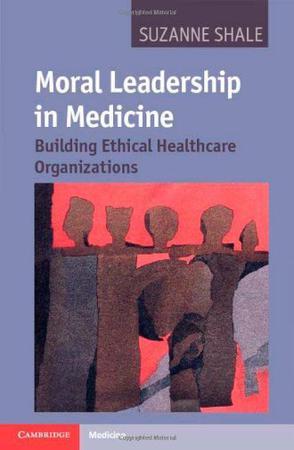 Moral leadership in medicine building ethical healthcare organizations