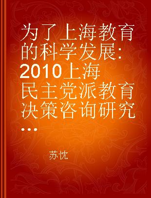为了上海教育的科学发展 2010上海民主党派教育决策咨询研究报告集