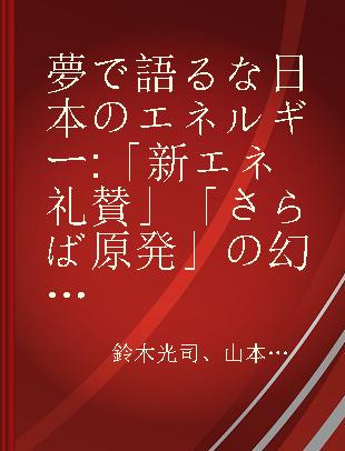 夢で語るな日本のエネルギー 「新エネ礼賛」「さらば原発」の幻想