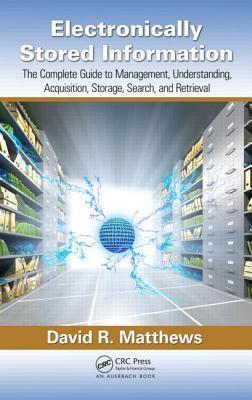 Electronically stored information the complete guide to management, understanding, acquisition, storage, search, and retrieval