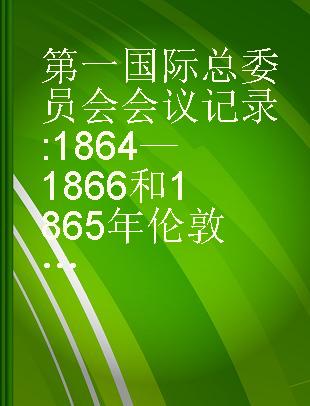 第一国际总委员会会议记录 1864—1866和1865年伦敦代表会议记录