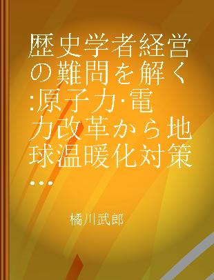 歴史学者経営の難問を解く 原子力·電力改革から地球温暖化対策まで