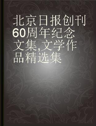 北京日报创刊60周年纪念文集 文学作品精选集