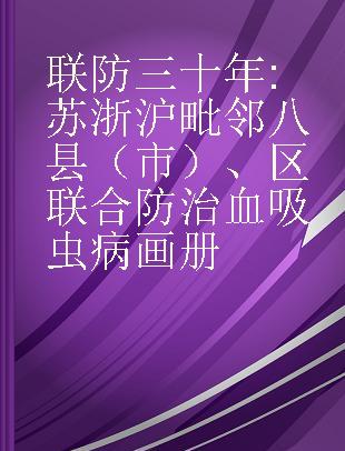 联防三十年 苏浙沪毗邻八县（市）、区联合防治血吸虫病画册