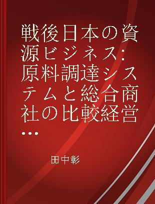 戦後日本の資源ビジネス 原料調達システムと総合商社の比較経営史