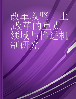 改革攻坚 上 改革的重点领域与推进机制研究 I A study on key areas and implementation mechanism for deepening China's reform