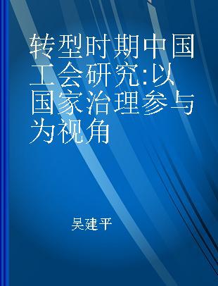 转型时期中国工会研究 以国家治理参与为视角 from the view of participation of governance