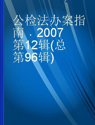 公检法办案指南 2007第12辑(总第96辑)