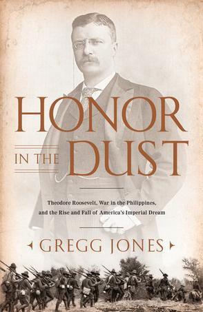 Honor in the dust Theodore Roosevelt, war in the Philippines, and the rise and fall of America's imperial dream