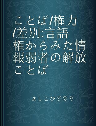 ことば/権力/差別 言語権からみた情報弱者の解放 ことば