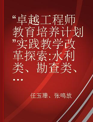 “卓越工程师教育培养计划”实践教学改革探索 水利类、勘查类、土木类本科专业实践教学方案与考核纲要