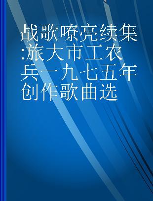 战歌嘹亮续集 旅大市工农兵一九七五年创作歌曲选