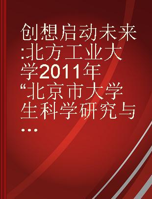 创想启动未来 北方工业大学2011年“北京市大学生科学研究与创业行动计划”研究报告论文集